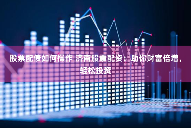 股票配债如何操作 济南股票配资：助你财富倍增，轻松投资
