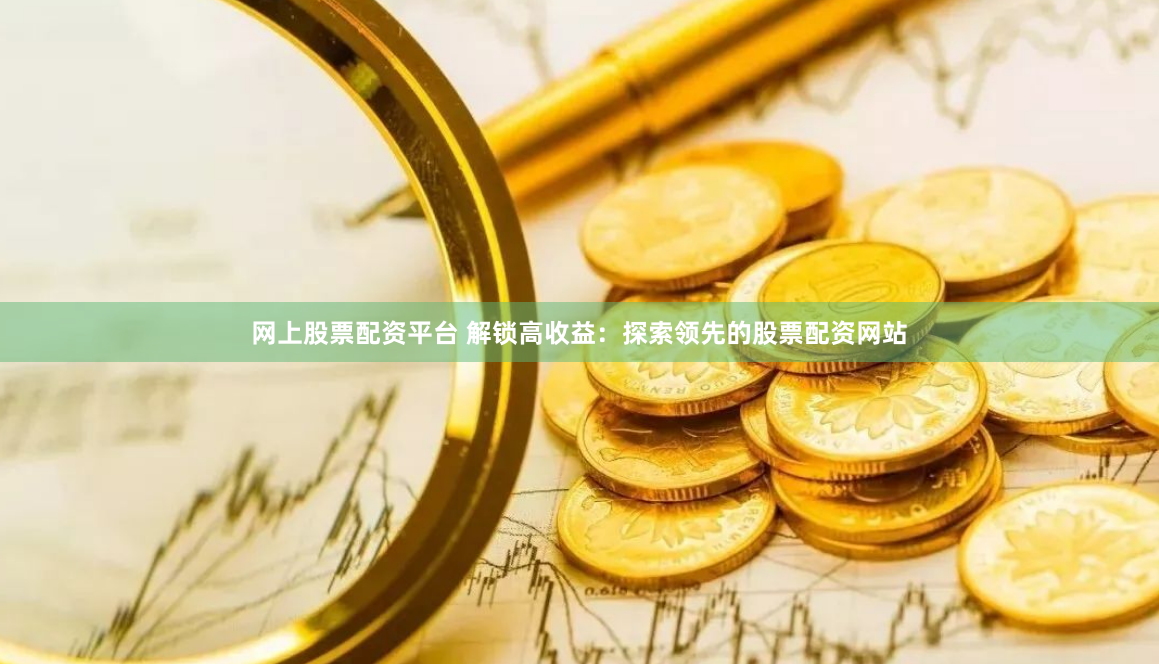 网上股票配资平台 解锁高收益：探索领先的股票配资网站