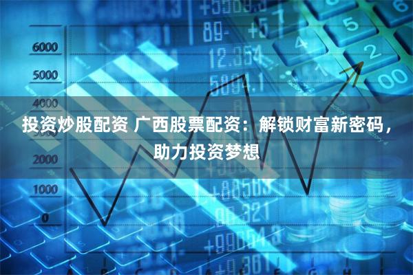 投资炒股配资 广西股票配资：解锁财富新密码，助力投资梦想