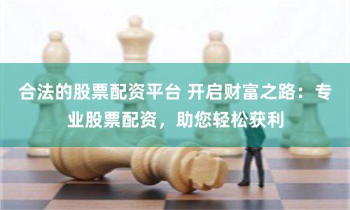合法的股票配资平台 开启财富之路：专业股票配资，助您轻松获利