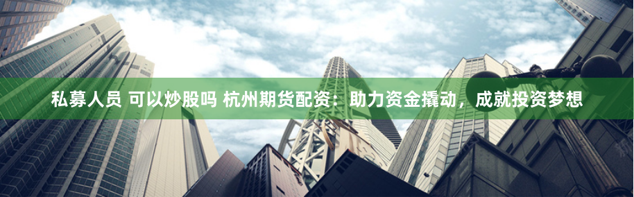 私募人员 可以炒股吗 杭州期货配资：助力资金撬动，成就投资梦想