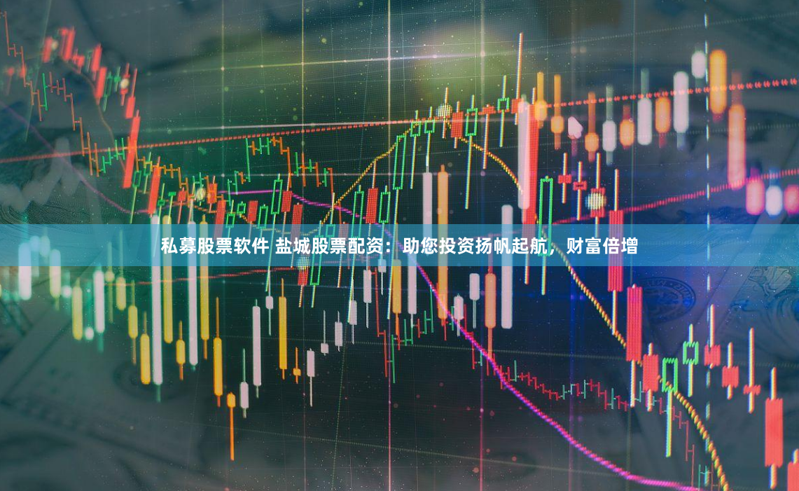 私募股票软件 盐城股票配资：助您投资扬帆起航，财富倍增