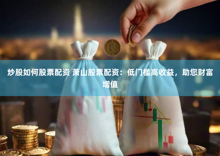炒股如何股票配资 萧山股票配资：低门槛高收益，助您财富增值