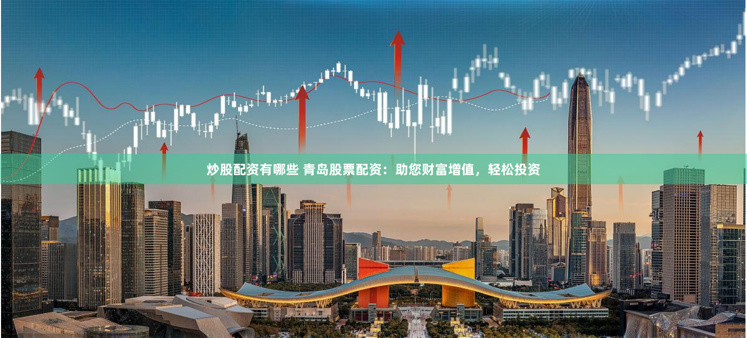 炒股配资有哪些 青岛股票配资：助您财富增值，轻松投资