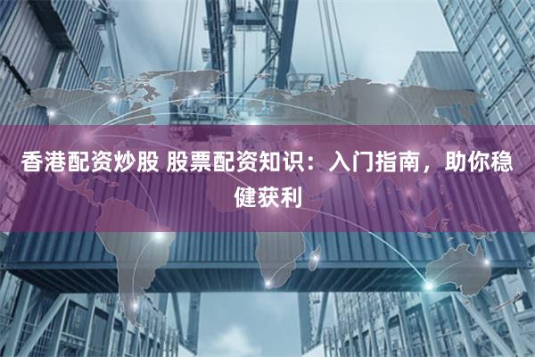 香港配资炒股 股票配资知识：入门指南，助你稳健获利