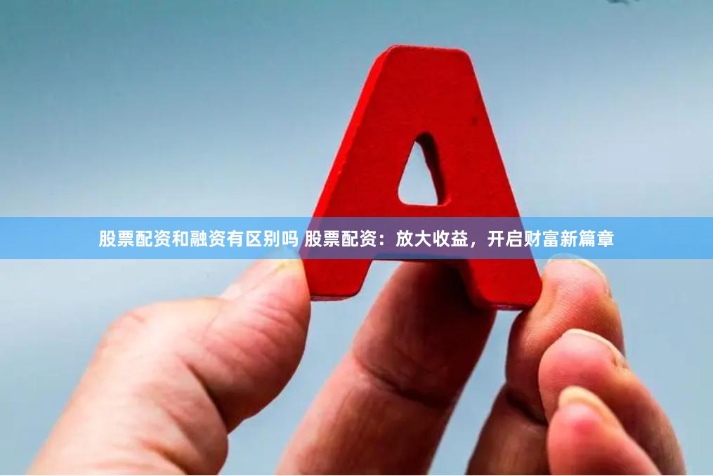 股票配资和融资有区别吗 股票配资：放大收益，开启财富新篇章
