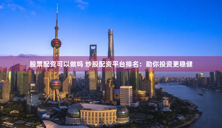 股票配资可以做吗 炒股配资平台排名：助你投资更稳健