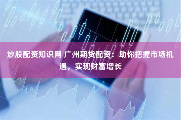 炒股配资知识网 广州期货配资：助你把握市场机遇，实现财富增长