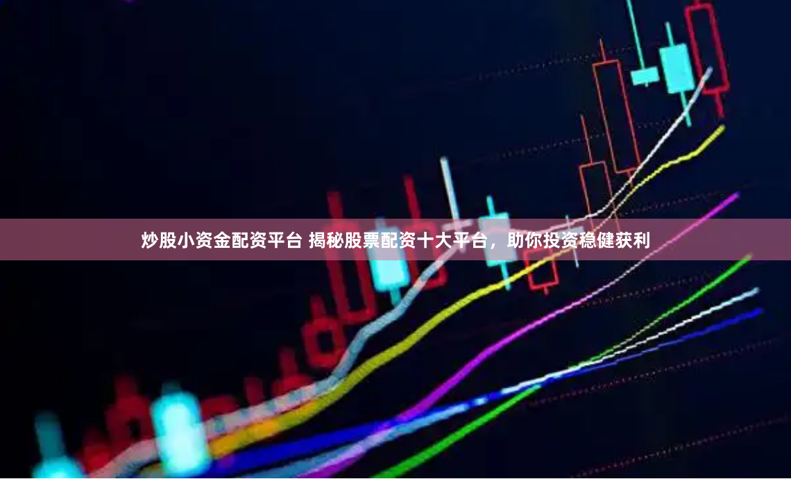 炒股小资金配资平台 揭秘股票配资十大平台，助你投资稳健获利
