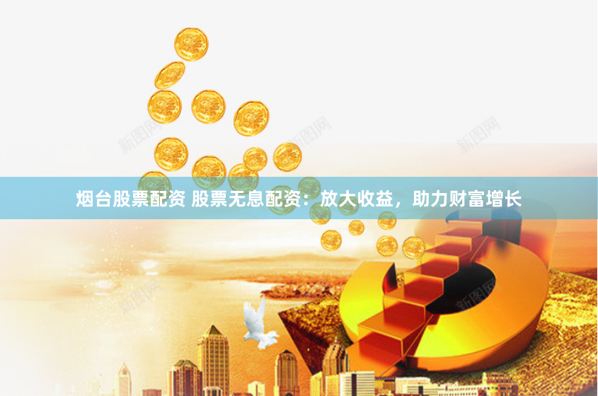烟台股票配资 股票无息配资：放大收益，助力财富增长
