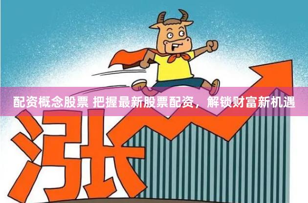 配资概念股票 把握最新股票配资，解锁财富新机遇