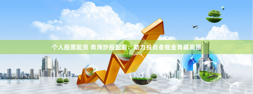 个人股票配资 青海炒股配资：助力投资者掘金青藏高原