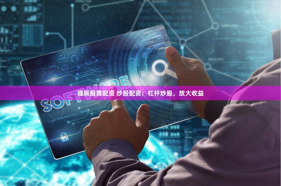 福辰股票配资 炒股配资：杠杆炒股，放大收益