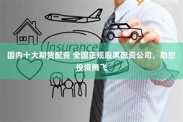 国内十大期货配资 全国正规股票配资公司，助您投资腾飞