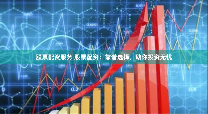 股票配资服务 股票配资：靠谱选择，助你投资无忧