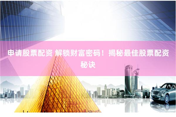 申请股票配资 解锁财富密码！揭秘最佳股票配资秘诀