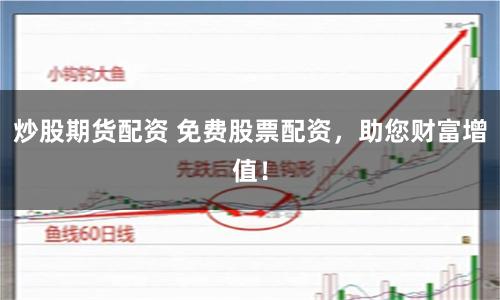 炒股期货配资 免费股票配资，助您财富增值！