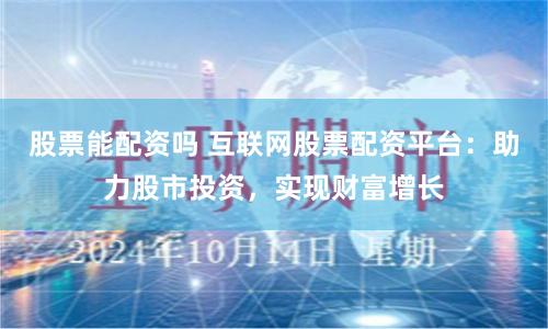 股票能配资吗 互联网股票配资平台：助力股市投资，实现财富增长