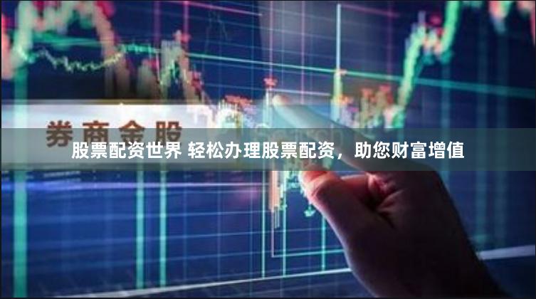 股票配资世界 轻松办理股票配资，助您财富增值
