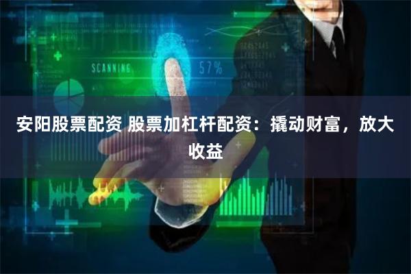 安阳股票配资 股票加杠杆配资：撬动财富，放大收益