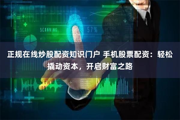 正规在线炒股配资知识门户 手机股票配资：轻松撬动资本，开启财富之路