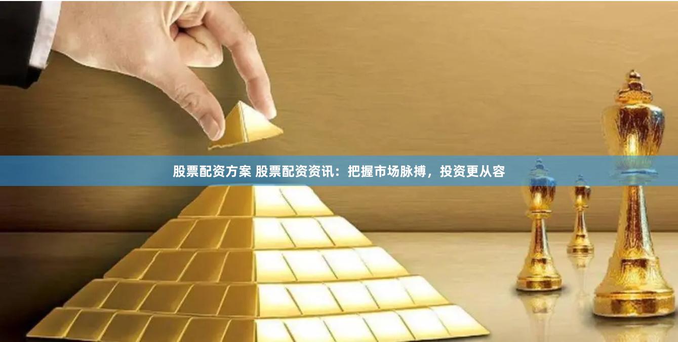 股票配资方案 股票配资资讯：把握市场脉搏，投资更从容