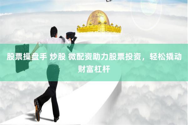 股票操盘手 炒股 微配资助力股票投资，轻松撬动财富杠杆