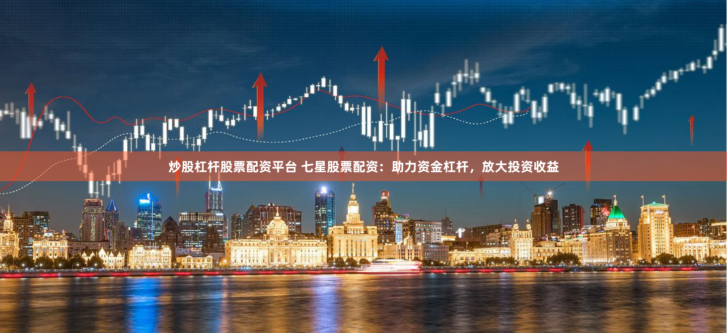 炒股杠杆股票配资平台 七星股票配资:助力资金杠杆,放大投资收益