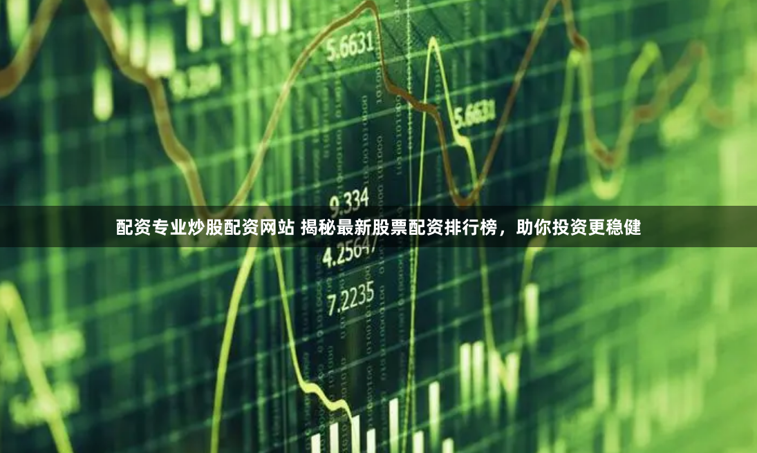 配资专业炒股配资网站 揭秘最新股票配资排行榜，助你投资更稳健