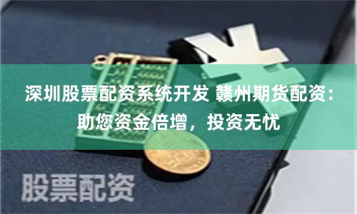 深圳股票配资系统开发 赣州期货配资：助您资金倍增，投资无忧