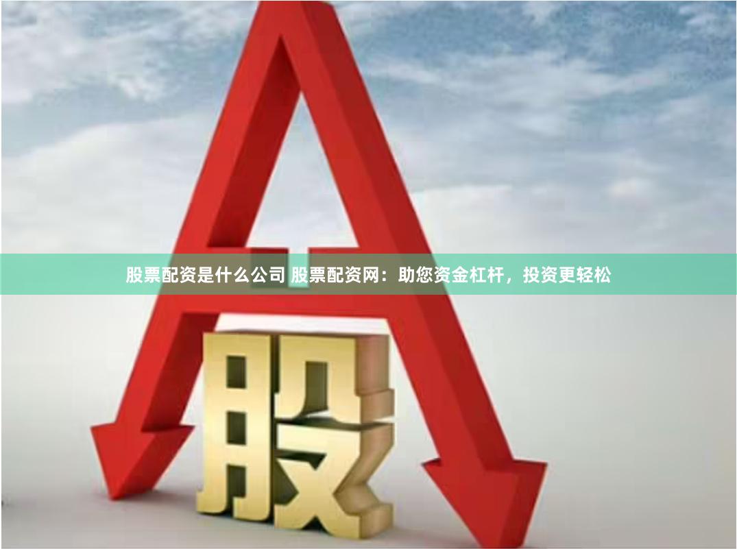 股票配资是什么公司 股票配资网：助您资金杠杆，投资更轻松