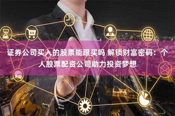 证券公司买入的股票能跟买吗 解锁财富密码：个人股票配资公司助力投资梦想