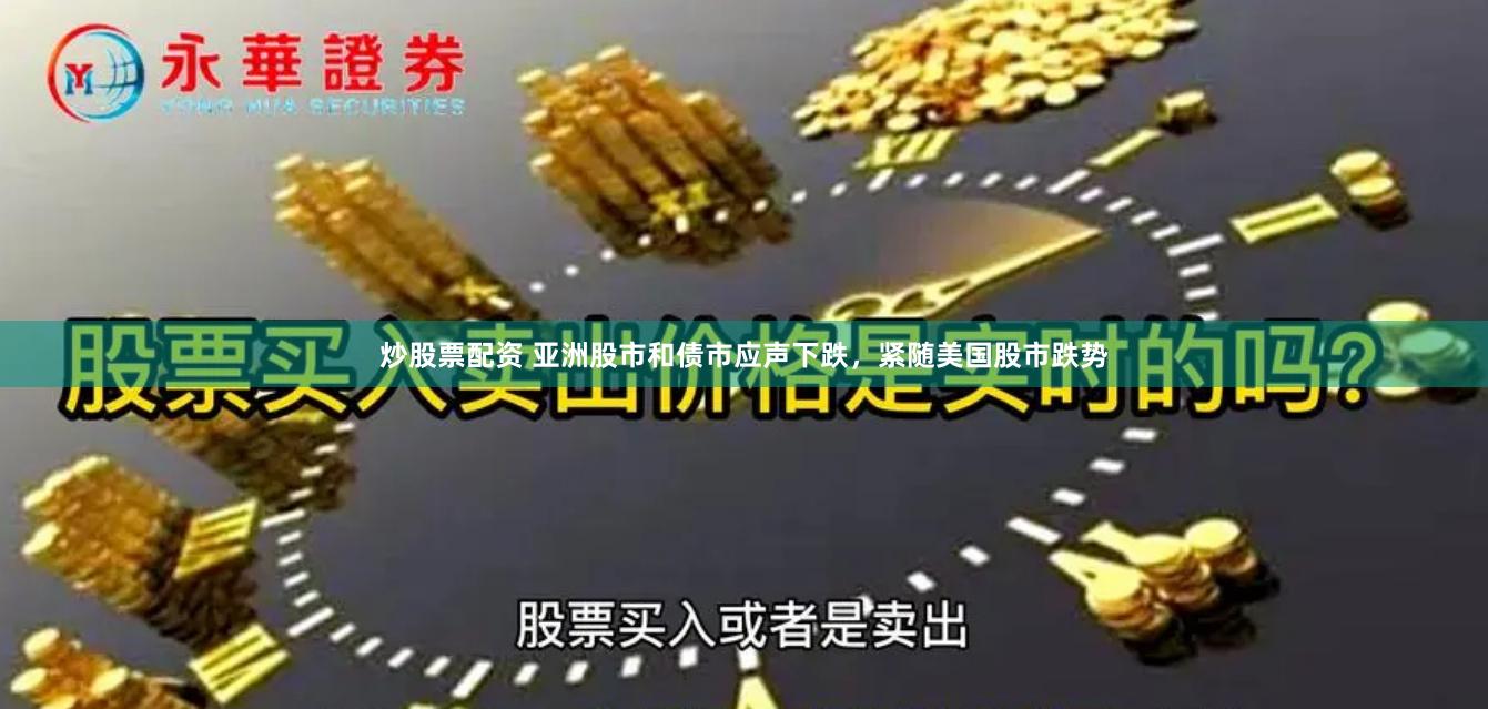 炒股票配资 亚洲股市和债市应声下跌，紧随美国股市跌势