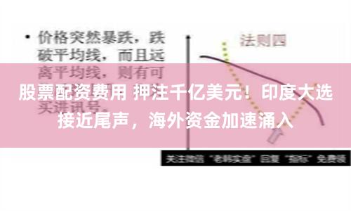股票配资费用 押注千亿美元！印度大选接近尾声，海外资金加速涌入