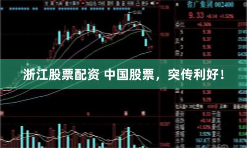 浙江股票配资 中国股票，突传利好！
