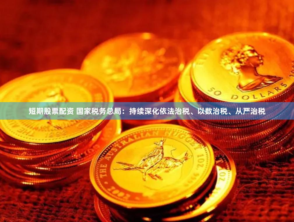 短期股票配资 国家税务总局：持续深化依法治税、以数治税、从严治税