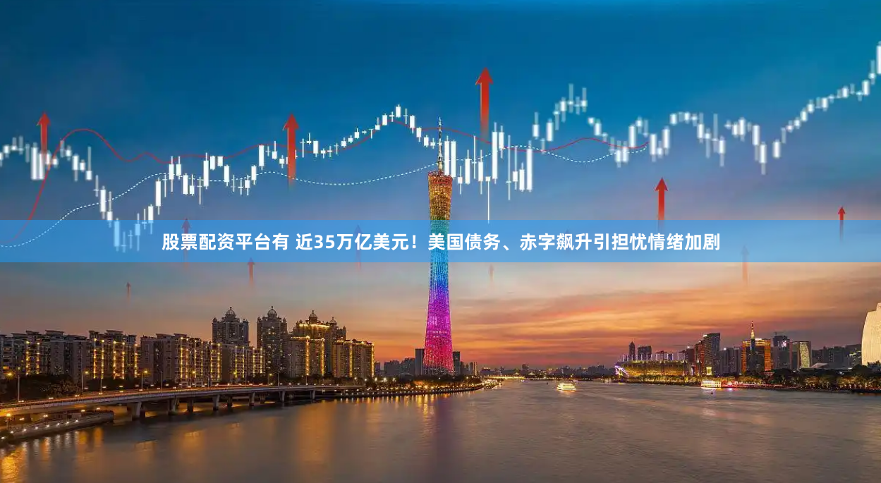 股票配资平台有 近35万亿美元！美国债务、赤字飙升引担忧情绪加剧