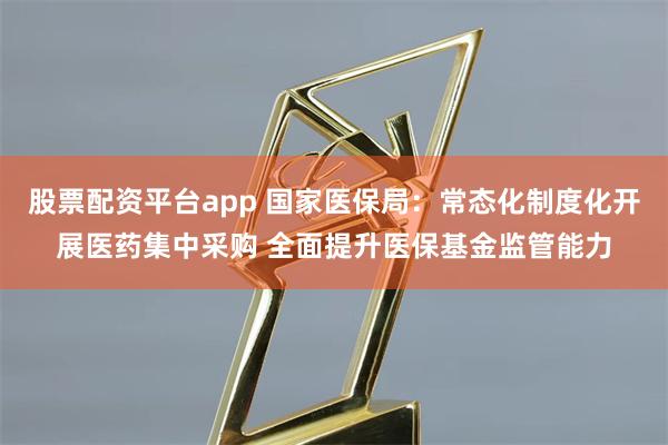 股票配资平台app 国家医保局：常态化制度化开展医药集中采购 全面提升医保基金监管能力