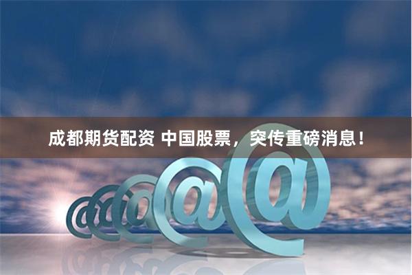 成都期货配资 中国股票，突传重磅消息！