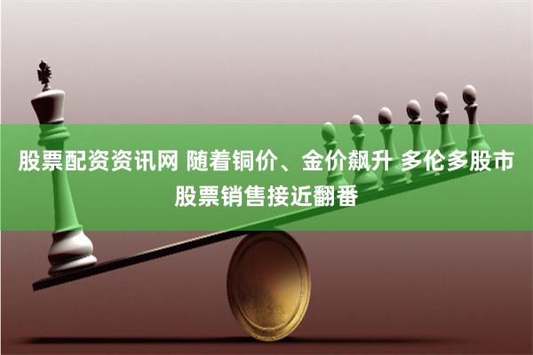 股票配资资讯网 随着铜价、金价飙升 多伦多股市股票销售接近翻番