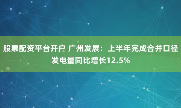股票配资平台开户 广州发展：上半年完成合并口径发电量同比增长12.5%