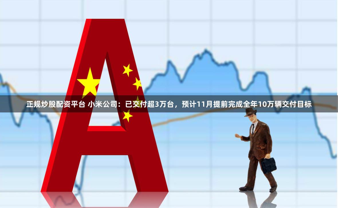 正规炒股配资平台 小米公司：已交付超3万台，预计11月提前完成全年10万辆交付目标