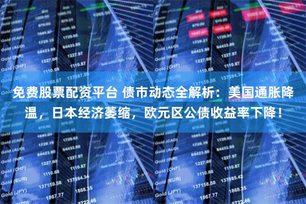 免费股票配资平台 债市动态全解析：美国通胀降温，日本经济萎缩，欧元区公债收益率下降！