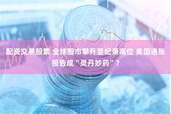 配资交易股票 全球股市攀升至纪录高位 美国通胀报告成“灵丹妙药”？