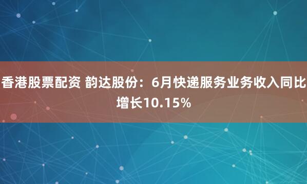 香港股票配资 韵达股份：6月快递服务业务收入同比增长10.15%