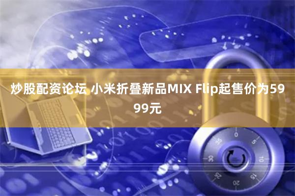 炒股配资论坛 小米折叠新品MIX Flip起售价为5999元
