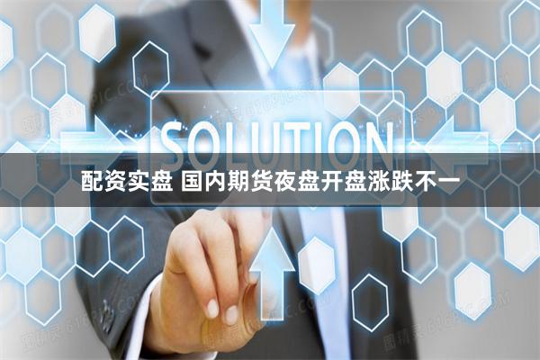 配资实盘 国内期货夜盘开盘涨跌不一