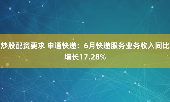 炒股配资要求 申通快递：6月快递服务业务收入同比增长17.28%