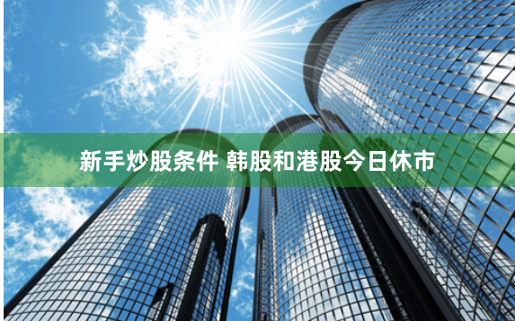 新手炒股条件 韩股和港股今日休市