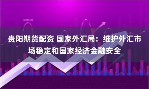 贵阳期货配资 国家外汇局：维护外汇市场稳定和国家经济金融安全